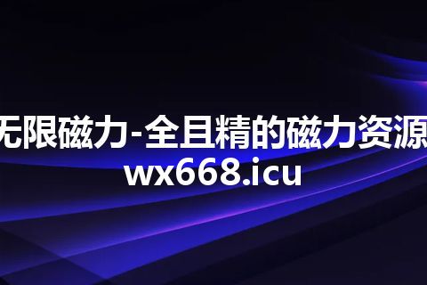 无限磁力-全且精的磁力资源-wx668.icu