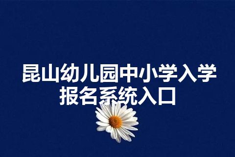 昆山幼儿园中小学入学报名系统入口