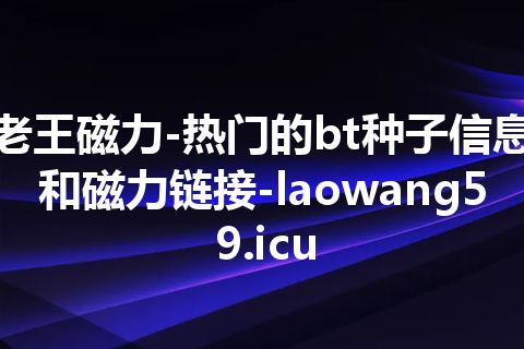 老王磁力-热门的bt种子信息和磁力链接-laowang59.icu