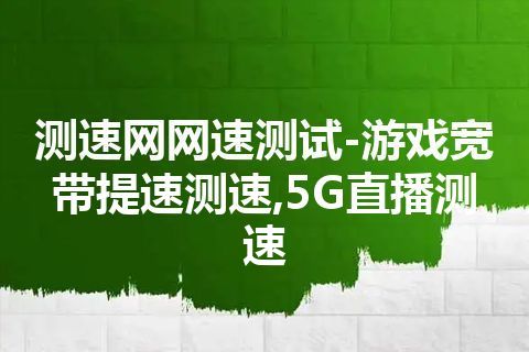 测速网网速测试-游戏宽带提速测速,5G直播测速