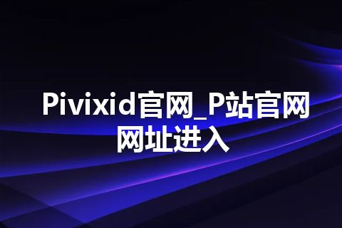 Pivixid官网_P站官网网址进入