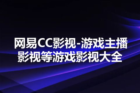 网易CC影视-游戏主播影视等游戏影视大全