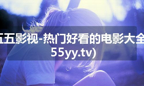 五五影视-热门好看的电影大全(55yy.tv)