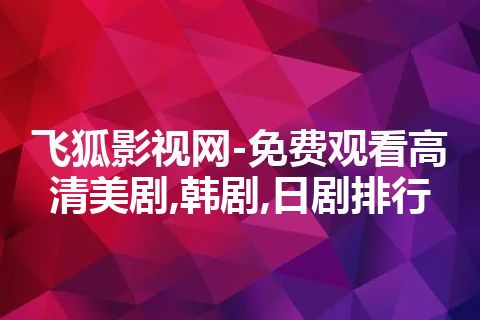 飞狐影视网-免费观看高清美剧,韩剧,日剧排行