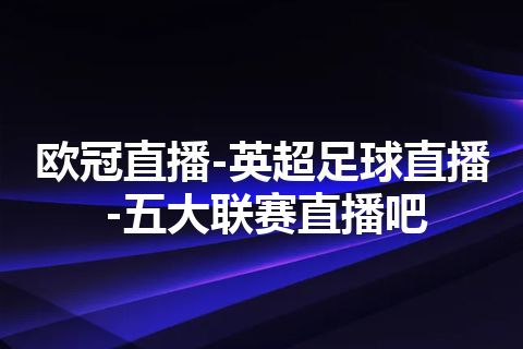 欧冠直播-英超足球直播-五大联赛直播吧