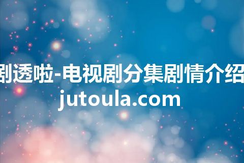 剧透啦-电视剧分集剧情介绍-jutoula.com