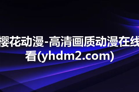 樱花动漫-高清画质动漫在线看(yhdm2.com)