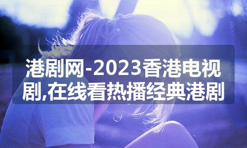 港剧网-2023香港电视剧,在线看热播经典港剧