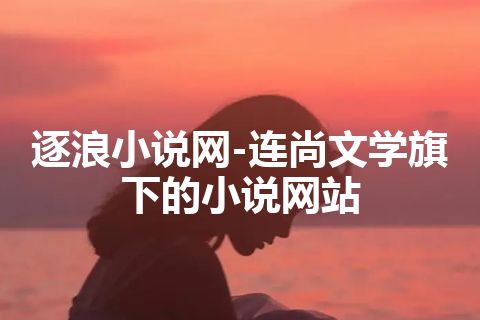 逐浪小说网-连尚文学旗下的小说网站