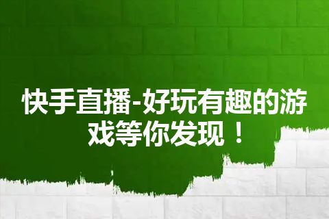 快手直播-好玩有趣的游戏等你发现！