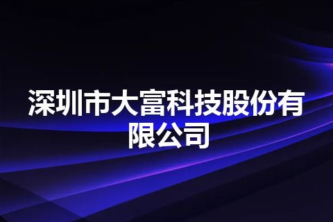深圳市大富科技股份有限公司